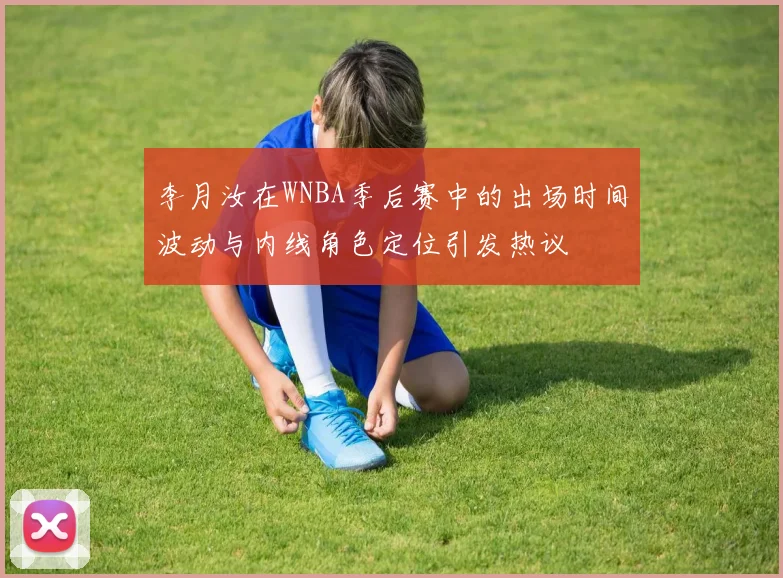 李月汝在WNBA季后赛中的出场时间波动与内线角色定位引发热议