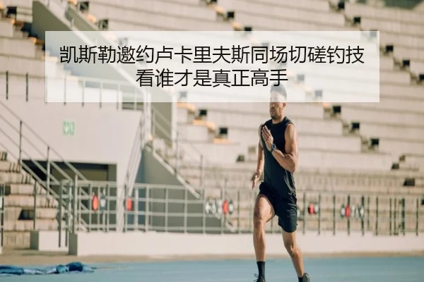凯斯勒邀约卢卡里夫斯同场切磋钓技 看谁才是真正高手