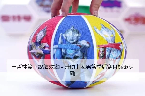 王哲林篮下终结效率回升助上海男篮季后赛目标更明确